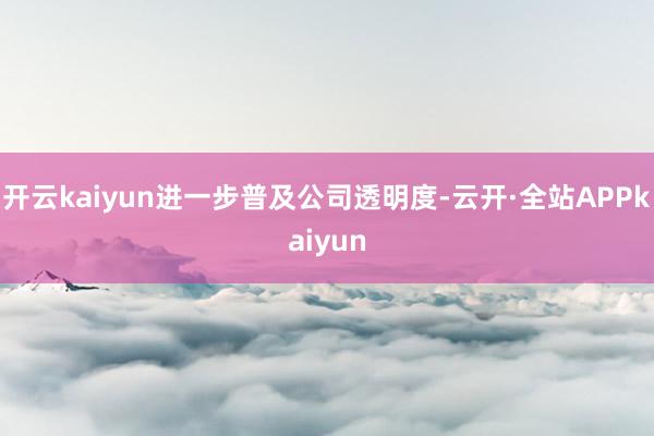 开云kaiyun进一步普及公司透明度-云开·全站APPkaiyun