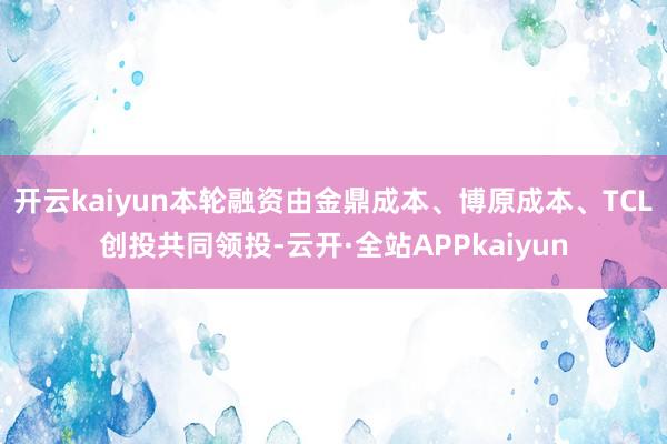 开云kaiyun本轮融资由金鼎成本、博原成本、TCL创投共同领投-云开·全站APPkaiyun