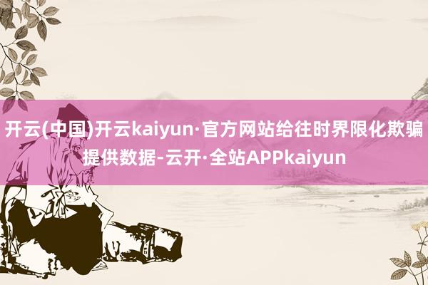 开云(中国)开云kaiyun·官方网站给往时界限化欺骗提供数据-云开·全站APPkaiyun