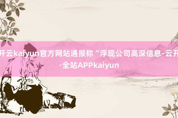 开云kaiyun官方网站通报称“浮现公司高深信息-云开·全站APPkaiyun