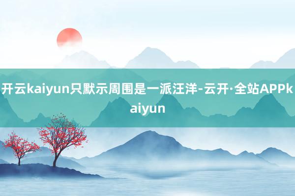 开云kaiyun只默示周围是一派汪洋-云开·全站APPkaiyun