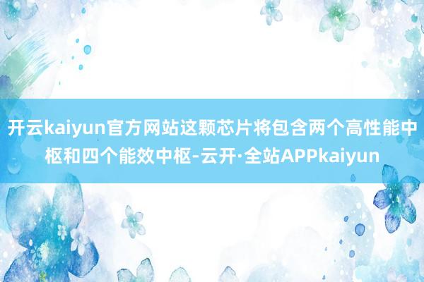 开云kaiyun官方网站这颗芯片将包含两个高性能中枢和四个能效中枢-云开·全站APPkaiyun