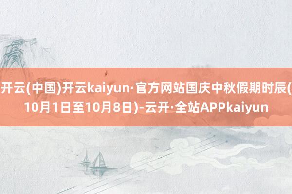 开云(中国)开云kaiyun·官方网站国庆中秋假期时辰(10月1日至10月8日)-云开·全站APPkaiyun