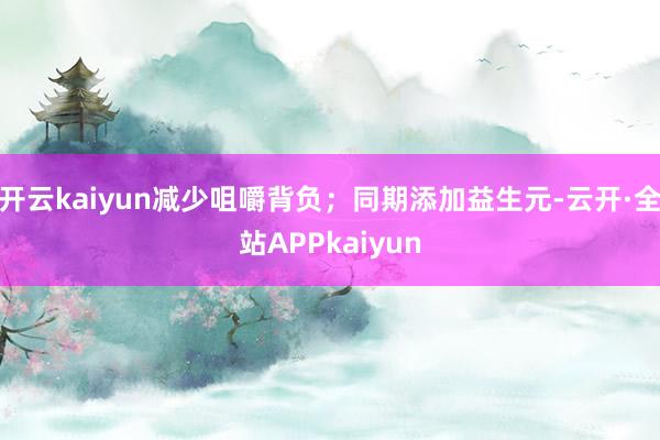 开云kaiyun减少咀嚼背负；同期添加益生元-云开·全站APPkaiyun
