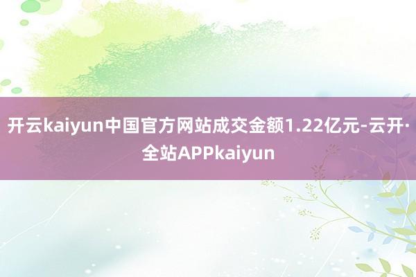 开云kaiyun中国官方网站成交金额1.22亿元-云开·全站APPkaiyun