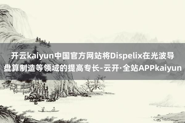 开云kaiyun中国官方网站将Dispelix在光波导盘算制造等领域的提高专长-云开·全站APPkaiyun