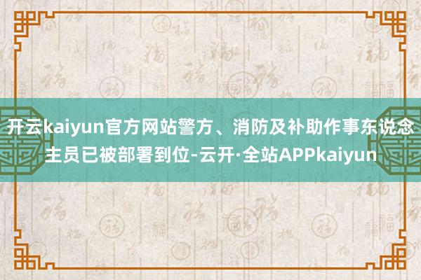 开云kaiyun官方网站警方、消防及补助作事东说念主员已被部署到位-云开·全站APPkaiyun