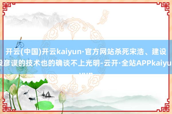 开云(中国)开云kaiyun·官方网站杀死宋浩、建设段彦谟的技术也的确谈不上光明-云开·全站APPkaiyun