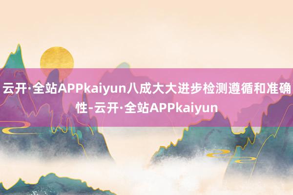云开·全站APPkaiyun八成大大进步检测遵循和准确性-云开·全站APPkaiyun