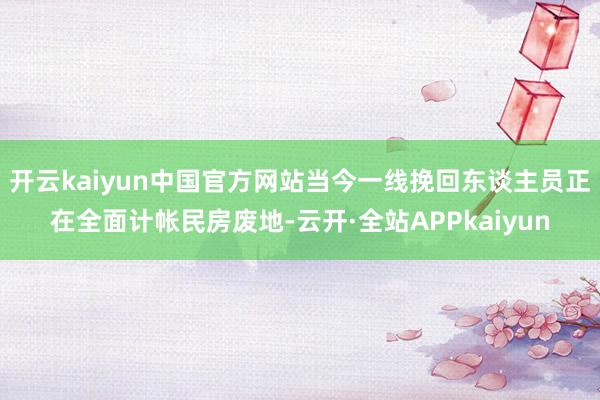 开云kaiyun中国官方网站当今一线挽回东谈主员正在全面计帐民房废地-云开·全站APPkaiyun