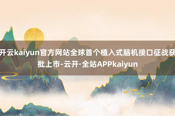 开云kaiyun官方网站全球首个植入式脑机接口征战获批上市-云开·全站APPkaiyun