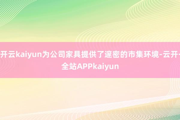 开云kaiyun为公司家具提供了邃密的市集环境-云开·全站APPkaiyun