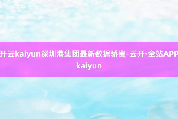 开云kaiyun深圳港集团最新数据骄贵-云开·全站APPkaiyun