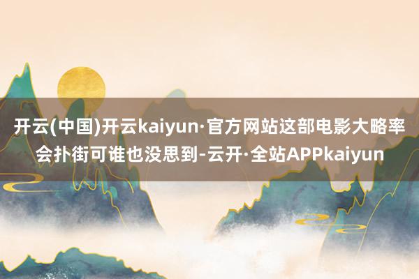开云(中国)开云kaiyun·官方网站这部电影大略率会扑街可谁也没思到-云开·全站APPkaiyun