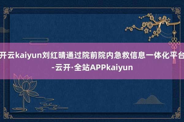 开云kaiyun刘红晴通过院前院内急救信息一体化平台-云开·全站APPkaiyun