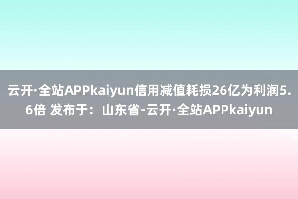 云开·全站APPkaiyun信用减值耗损26亿为利润5.6倍 发布于:山东省-云开·全站APPkaiyun