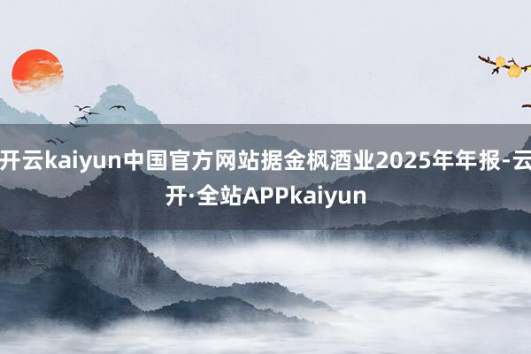 开云kaiyun中国官方网站据金枫酒业2025年年报-云开·全站APPkaiyun