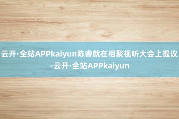 云开·全站APPkaiyun陈睿就在相聚视听大会上提议-云开·全站APPkaiyun