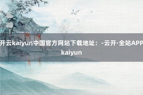 开云kaiyun中国官方网站下载地址：-云开·全站APPkaiyun