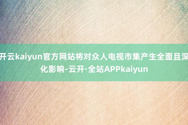 开云kaiyun官方网站将对众人电视市集产生全面且深化影响-云开·全站APPkaiyun