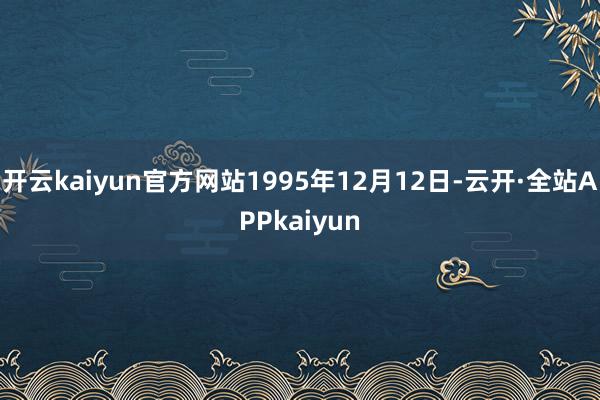 开云kaiyun官方网站1995年12月12日-云开·全站APPkaiyun