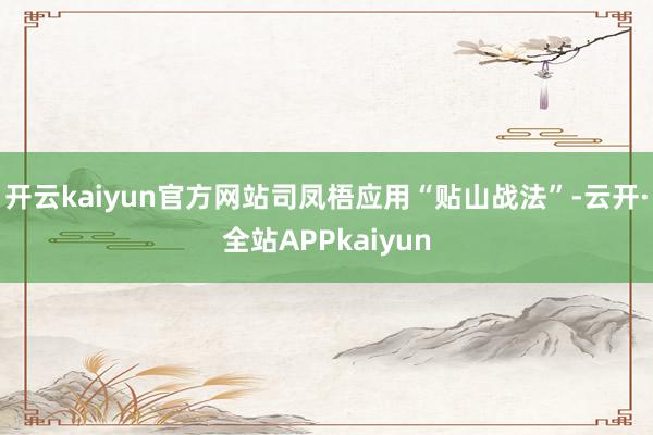 开云kaiyun官方网站司凤梧应用“贴山战法”-云开·全站APPkaiyun
