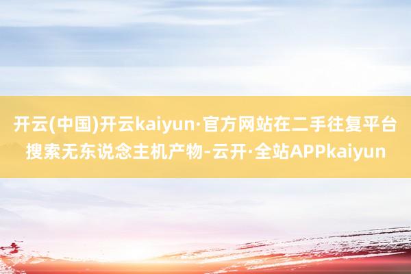 开云(中国)开云kaiyun·官方网站在二手往复平台搜索无东说念主机产物-云开·全站APPkaiyun