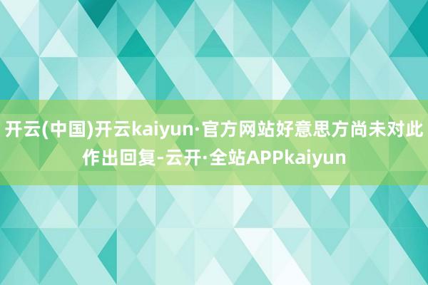 开云(中国)开云kaiyun·官方网站好意思方尚未对此作出回复-云开·全站APPkaiyun