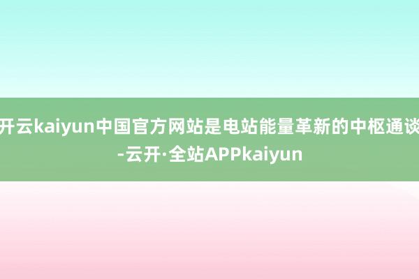 开云kaiyun中国官方网站是电站能量革新的中枢通谈-云开·全站APPkaiyun
