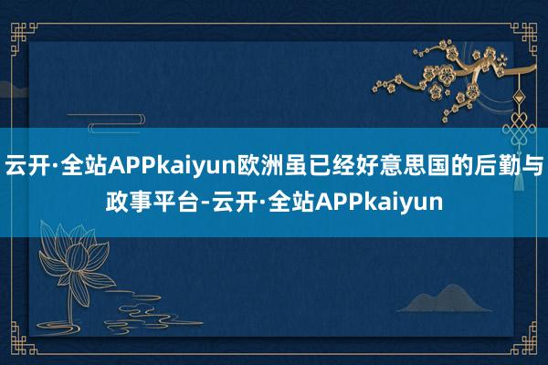 云开·全站APPkaiyun欧洲虽已经好意思国的后勤与政事平台-云开·全站APPkaiyun