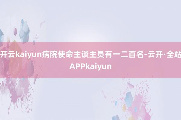 开云kaiyun病院使命主谈主员有一二百名-云开·全站APPkaiyun