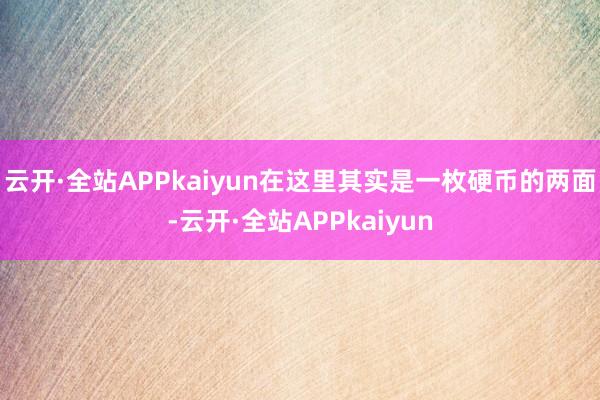 云开·全站APPkaiyun在这里其实是一枚硬币的两面-云开·全站APPkaiyun