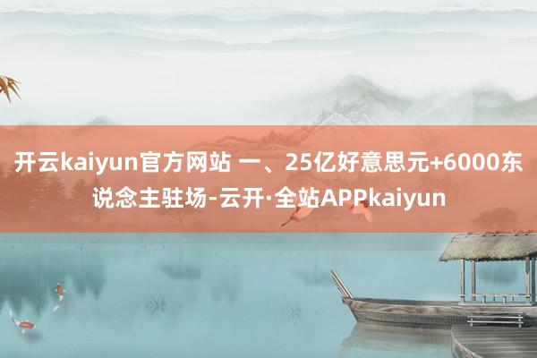 开云kaiyun官方网站 一、25亿好意思元+6000东说念主驻场-云开·全站APPkaiyun