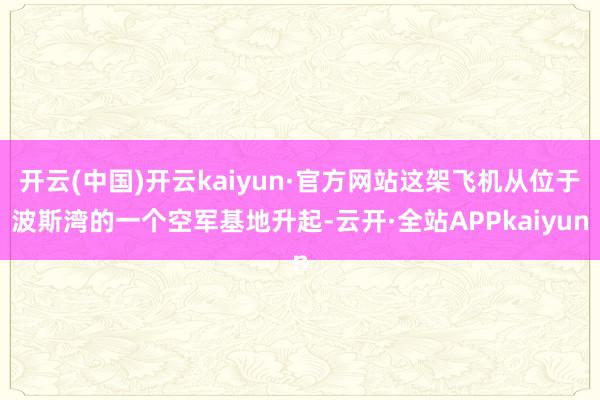 开云(中国)开云kaiyun·官方网站这架飞机从位于波斯湾的一个空军基地升起-云开·全站APPkaiyun