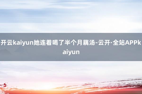开云kaiyun她连着喝了半个月藕汤-云开·全站APPkaiyun