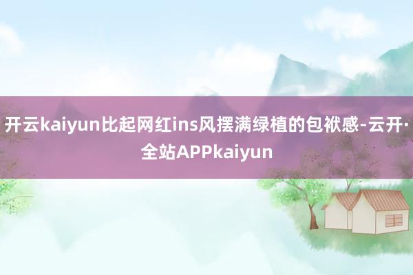 开云kaiyun比起网红ins风摆满绿植的包袱感-云开·全站APPkaiyun