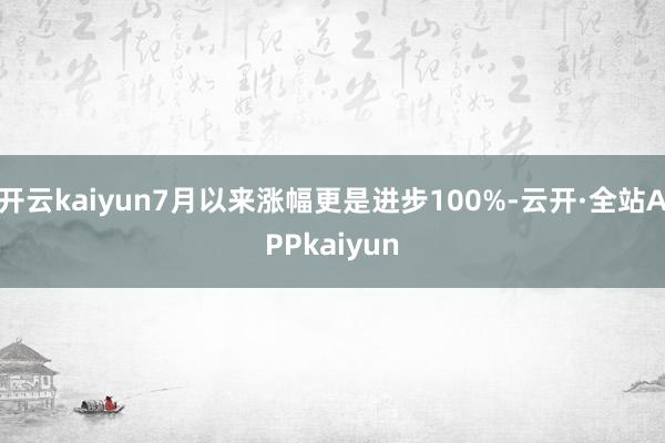 开云kaiyun7月以来涨幅更是进步100%-云开·全站APPkaiyun