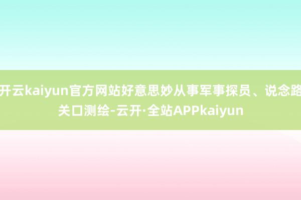 开云kaiyun官方网站好意思妙从事军事探员、说念路关口测绘-云开·全站APPkaiyun