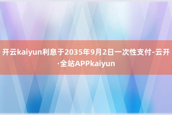 开云kaiyun利息于2035年9月2日一次性支付-云开·全站APPkaiyun