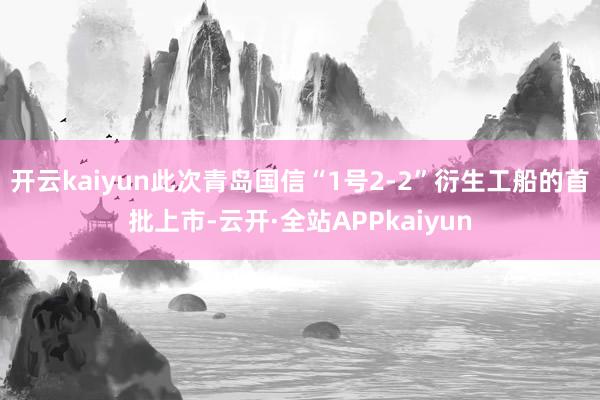开云kaiyun此次青岛国信“1号2-2”衍生工船的首批上市-云开·全站APPkaiyun