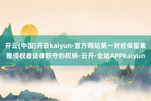 开云(中国)开云kaiyun·官方网站第一财经保留素雅侵权者法律职守的权柄-云开·全站APPkaiyun