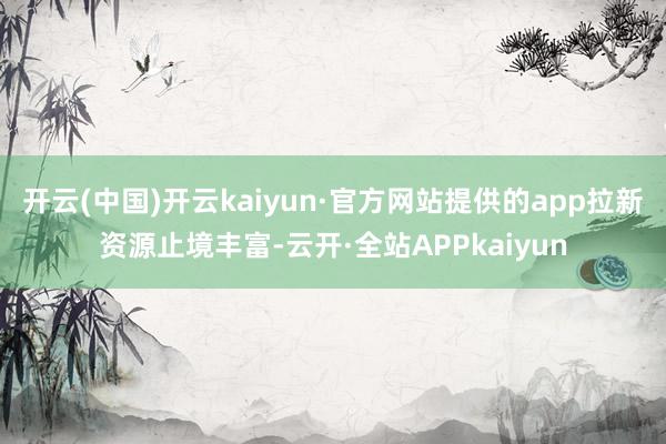 开云(中国)开云kaiyun·官方网站提供的app拉新资源止境丰富-云开·全站APPkaiyun