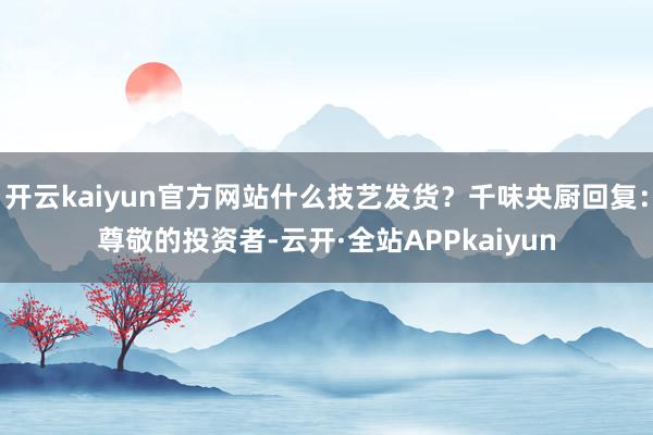 开云kaiyun官方网站什么技艺发货？千味央厨回复：尊敬的投资者-云开·全站APPkaiyun