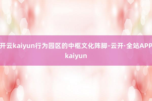 开云kaiyun行为园区的中枢文化阵脚-云开·全站APPkaiyun