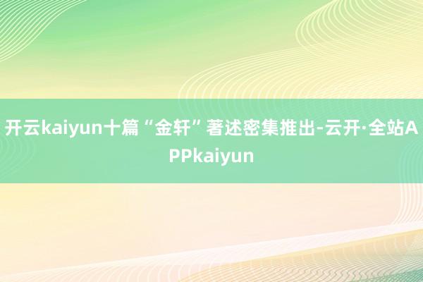 开云kaiyun　　十篇“金轩”著述密集推出-云开·全站APPkaiyun