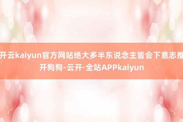 开云kaiyun官方网站绝大多半东说念主皆会下意志推开狗狗-云开·全站APPkaiyun