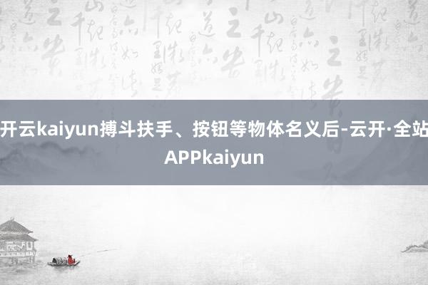 开云kaiyun搏斗扶手、按钮等物体名义后-云开·全站APPkaiyun